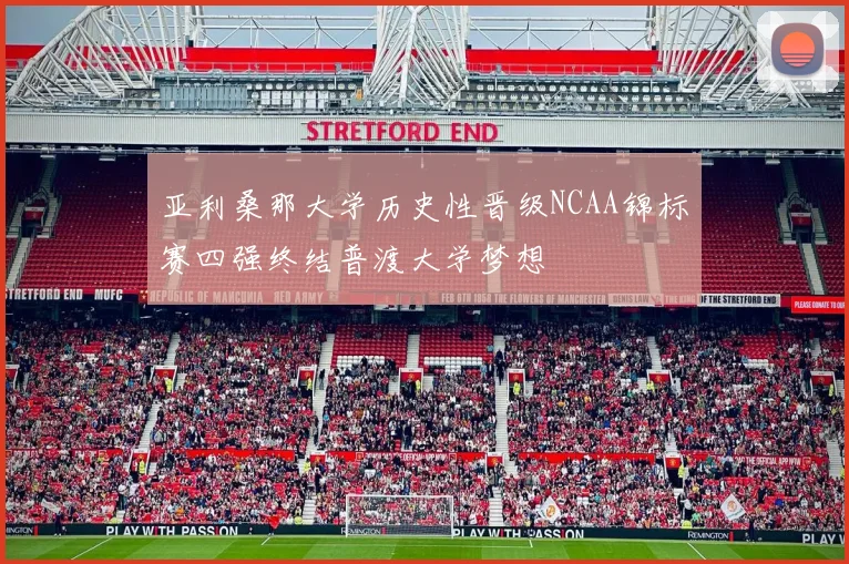 亚利桑那大学历史性晋级NCAA锦标赛四强终结普渡大学梦想