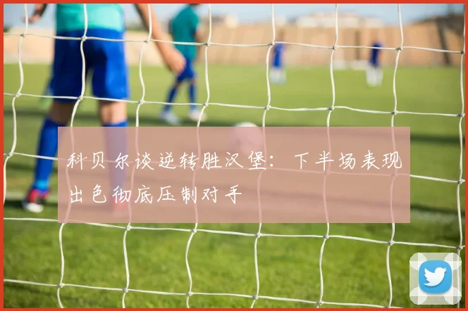 科贝尔谈逆转胜汉堡：下半场表现出色彻底压制对手