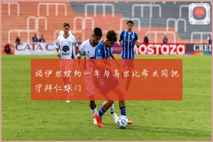 诺伊尔续约一年与乌尔比希共同把守拜仁球门
