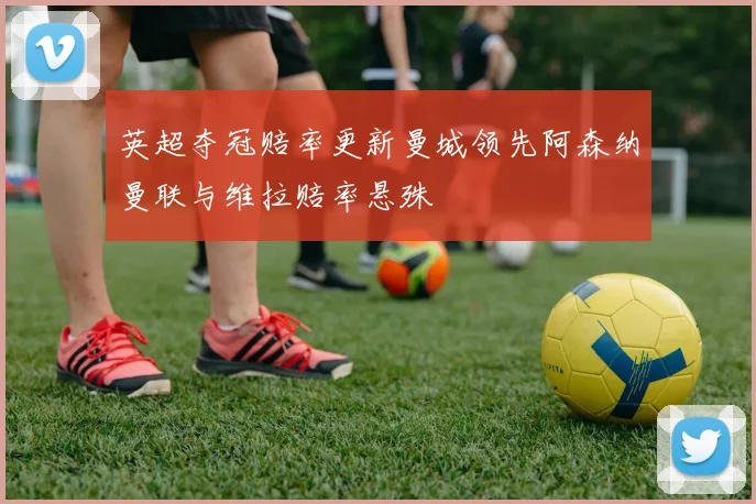 英超夺冠赔率更新曼城领先阿森纳曼联与维拉赔率悬殊