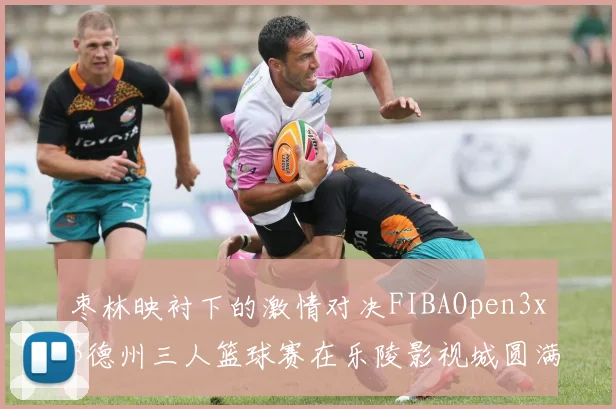 枣林映衬下的激情对决FIBAOpen3x3德州三人篮球赛在乐陵影视城圆满落幕