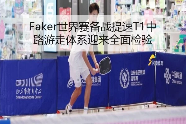 Faker世界赛备战提速T1中路游走体系迎来全面检验