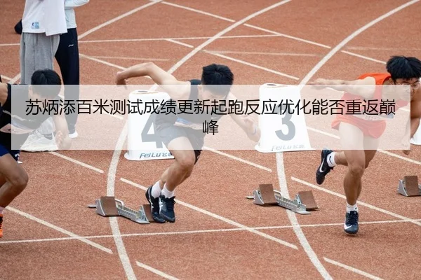 苏炳添百米测试成绩更新起跑反应优化能否重返巅峰
